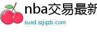 nba交易最新消息汇总